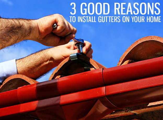 3 GOOD REASONS TO INSTALL GUTTERS ON YOUR HOME